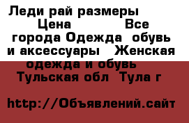 Леди-рай размеры 50-62 › Цена ­ 1 900 - Все города Одежда, обувь и аксессуары » Женская одежда и обувь   . Тульская обл.,Тула г.